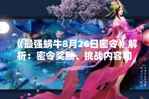 《最强蜗牛8月26日密令》解析：密令奖励、挑战内容和攻略