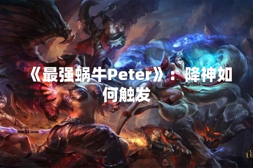 《最强蜗牛Peter》：降神如何触发