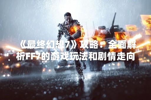 《最终幻想7》攻略：全面解析FF7的游戏玩法和剧情走向