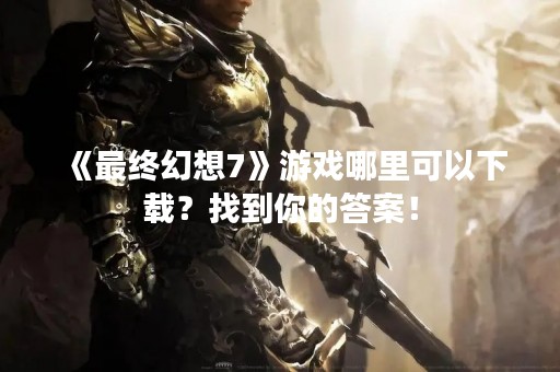《最终幻想7》游戏哪里可以下载？找到你的答案！