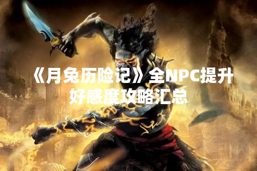 《月兔历险记》全NPC提升好感度攻略汇总
