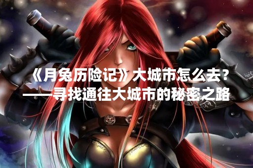 《月兔历险记》大城市怎么去？——寻找通往大城市的秘密之路