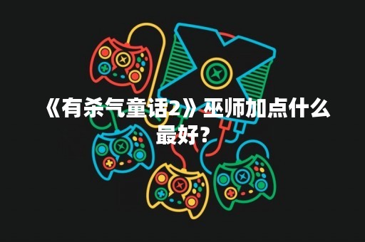 《有杀气童话2》巫师加点什么最好？