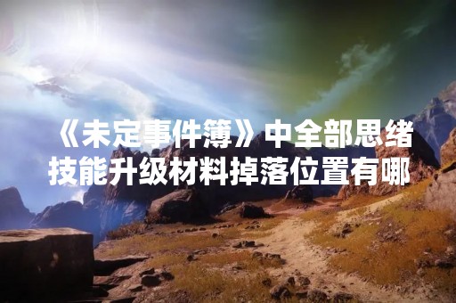 《未定事件簿》中全部思绪技能升级材料掉落位置有哪些？