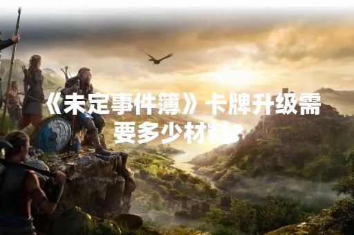 《未定事件簿》卡牌升级需要多少材料？