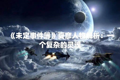 《未定事件簿》夏彦人物解析：一个复杂的灵魂
