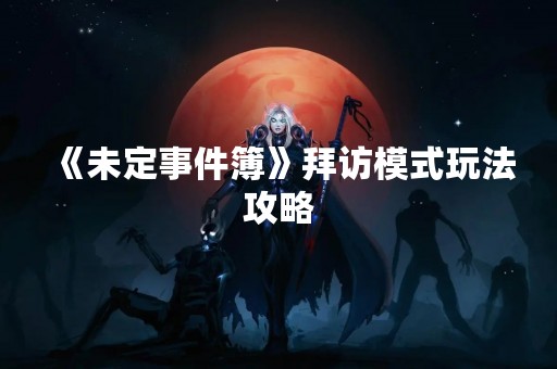 《未定事件簿》拜访模式玩法攻略