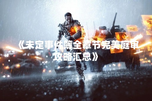 《未定事件簿全章节完美庭审攻略汇总》