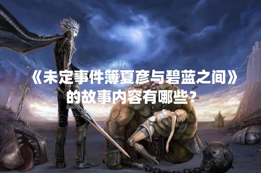 《未定事件簿夏彦与碧蓝之间》的故事内容有哪些？
