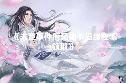 《未定事件簿预抽卡思绪在哪领取》