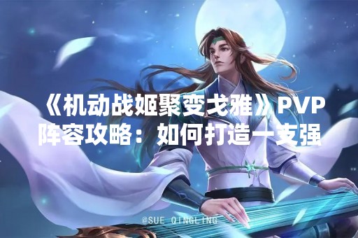 《机动战姬聚变戈雅》PVP阵容攻略：如何打造一支强大的战斗队伍？