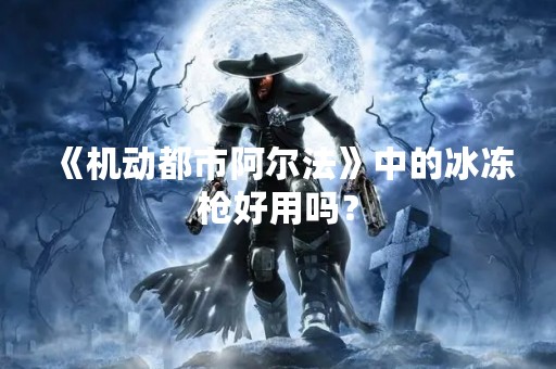 《机动都市阿尔法》中的冰冻枪好用吗？