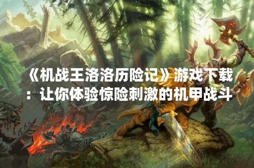 《机战王洛洛历险记》游戏下载：让你体验惊险**的机甲战斗！