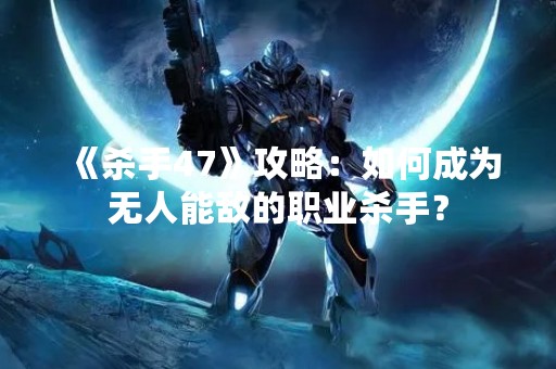 《杀手47》攻略：如何成为无人能敌的职业杀手？