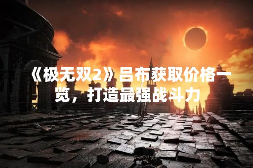 《极无双2》吕布获取价格一览，打造最强战斗力