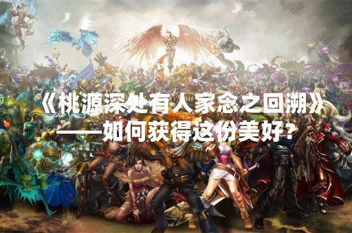 《桃源深处有人家念之回溯》——如何获得这份美好？