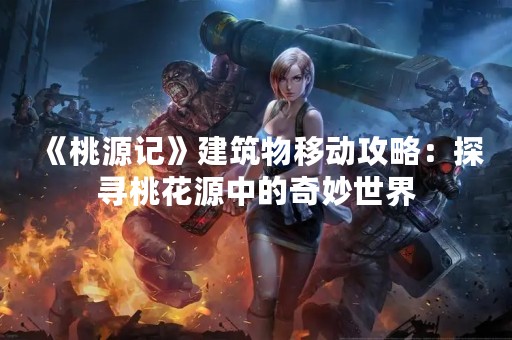 《桃源记》建筑物移动攻略：探寻桃花源中的奇妙世界