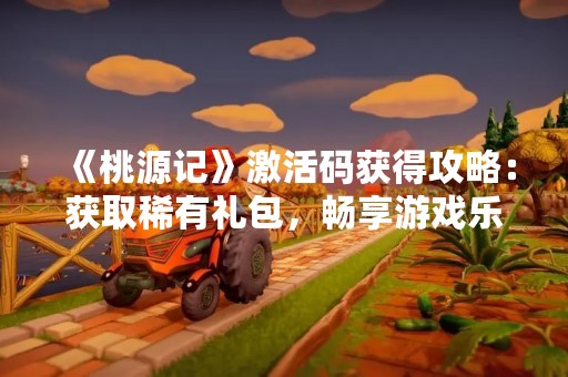 《桃源记》激活码获得攻略：获取稀有礼包，畅享游戏乐趣