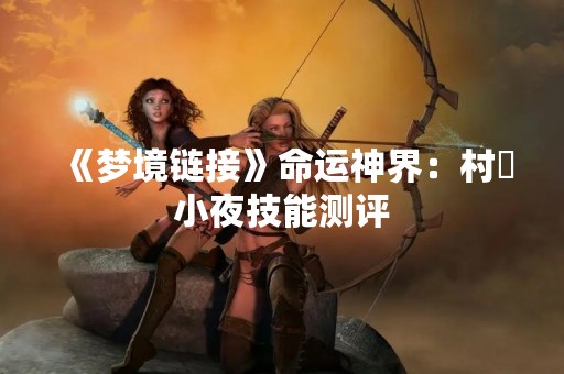 《梦境链接》命运神界：村咲小夜技能测评