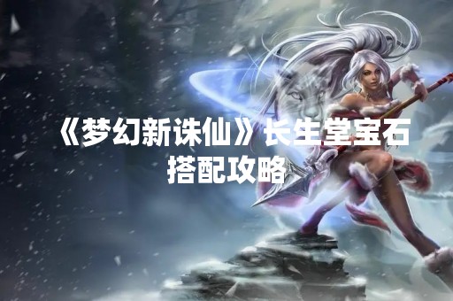 《梦幻新诛仙》长生堂宝石搭配攻略