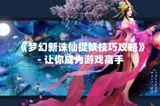 《梦幻新诛仙捉妖技巧攻略》- 让你成为游戏高手