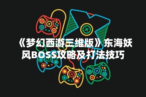 《梦幻西游三维版》东海妖风BOSS攻略及打法技巧