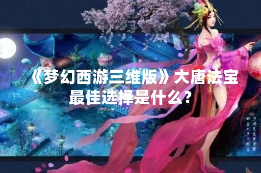 《梦幻西游三维版》大唐法宝最佳选择是什么？