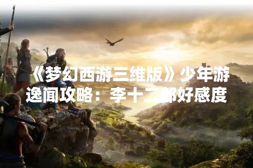 《梦幻西游三维版》少年游逸闻攻略：李十二郎好感度答案汇总