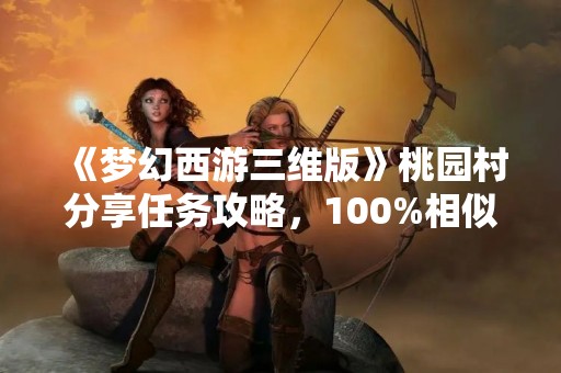 《梦幻西游三维版》桃园村分享任务攻略，100%相似度达成！