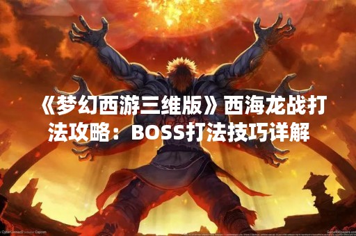 《梦幻西游三维版》西海龙战打法攻略：BOSS打法技巧详解