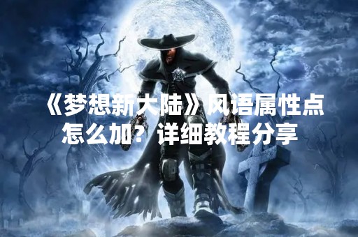 《梦想新大陆》风语属性点怎么加？详细教程分享