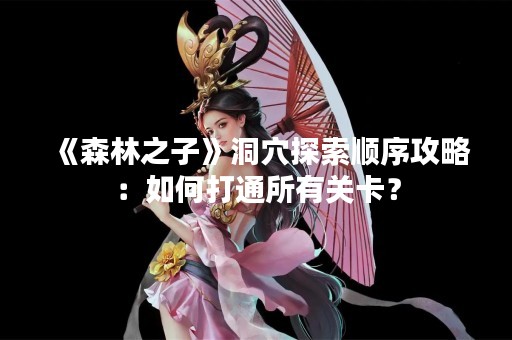 《森林之子》洞穴探索顺序攻略：如何打通所有关卡？