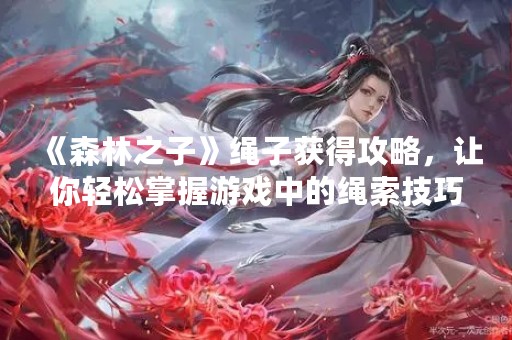 《森林之子》绳子获得攻略，让你轻松掌握游戏中的绳索技巧！
