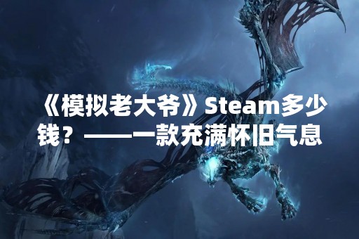 《模拟老大爷》Steam多少钱？——一款充满怀旧气息的经营模拟游戏
