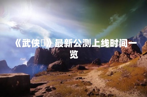 《武侠乂》最新公测上线时间一览