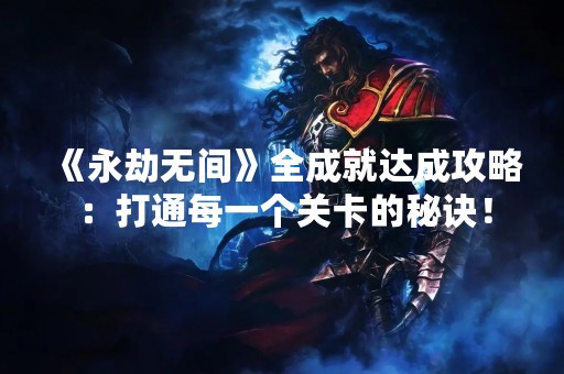《永劫无间》全成就达成攻略：打通每一个关卡的秘诀！