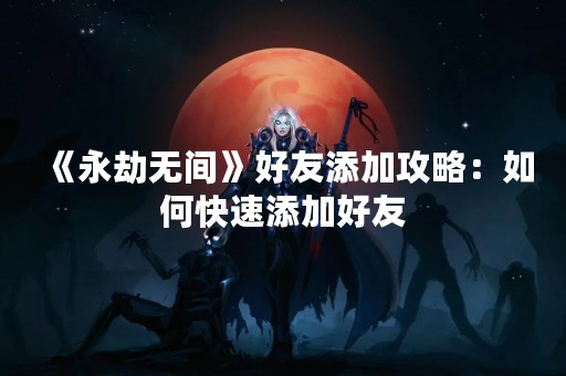 《永劫无间》好友添加攻略：如何快速添加好友