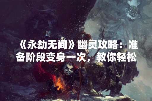 《永劫无间》幽灵攻略：准备阶段变身一次，教你轻松应对