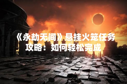 《永劫无间》悬挂火笼任务攻略：如何轻松完成