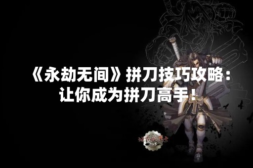 《永劫无间》拼刀技巧攻略：让你成为拼刀高手！