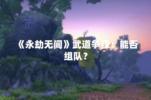 《永劫无间》武道争锋：能否组队？