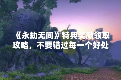 《永劫无间》特典奖励领取攻略，不要错过每一个好处！