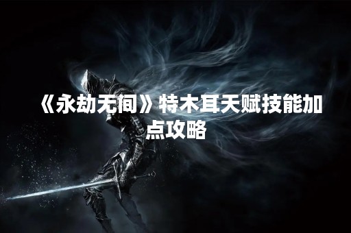 《永劫无间》特木耳天赋技能加点攻略