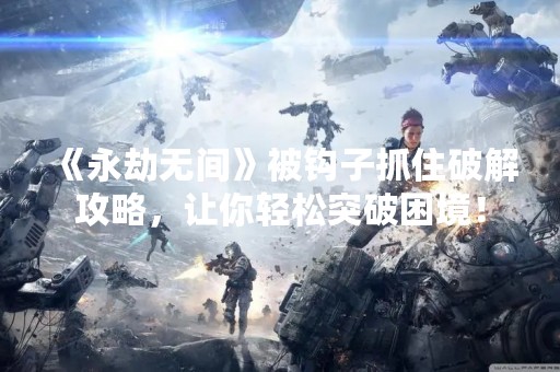《永劫无间》被钩子抓住破解攻略，让你轻松突破困境！
