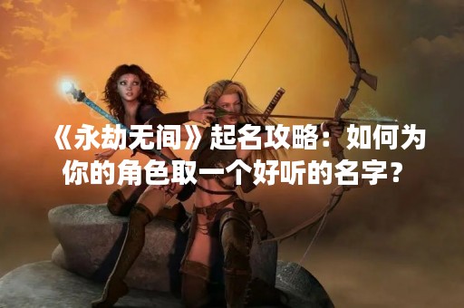 《永劫无间》起名攻略：如何为你的角色取一个好听的名字？