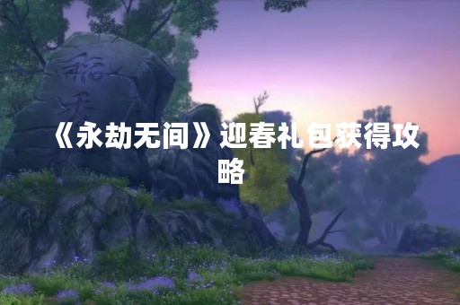 《永劫无间》迎春礼包获得攻略