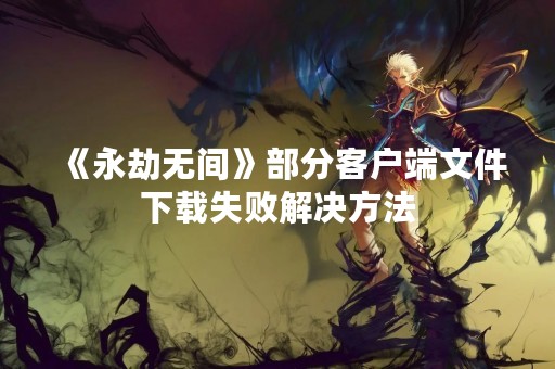 《永劫无间》部分客户端文件下载失败解决方法