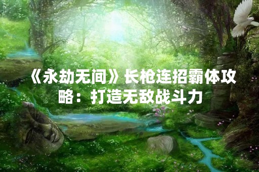 《永劫无间》长枪连招霸体攻略：打造无敌战斗力