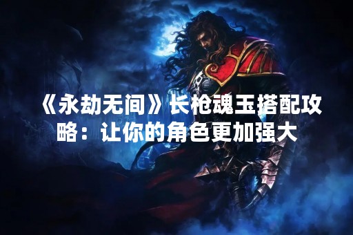 《永劫无间》长枪魂玉搭配攻略：让你的角色更加强大