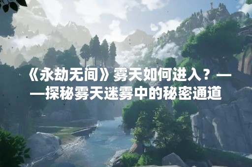 《永劫无间》雾天如何进入？——探秘雾天迷雾中的秘密通道